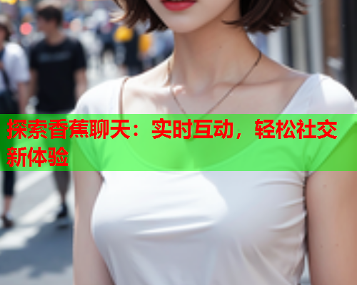 探索香蕉聊天：实时互动，轻松社交新体验