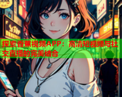 探索香蕉视频APP：高清短视频与社交直播的完美结合