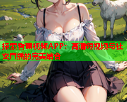 探索香蕉视频APP：高清短视频与社交直播的完美结合  第2张