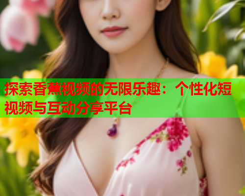探索香蕉视频的无限乐趣：个性化短视频与互动分享平台