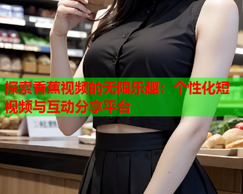 探索香蕉视频的无限乐趣：个性化短视频与互动分享平台  第2张