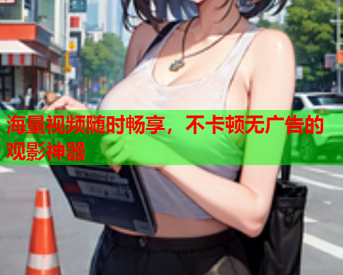 海量视频随时畅享，不卡顿无广告的观影神器