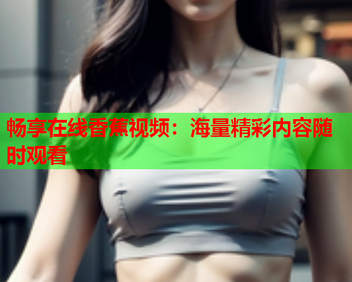 畅享在线香蕉视频：海量精彩内容随时观看