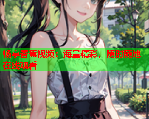 畅享香蕉视频：海量精彩，随时随地在线观看  第1张