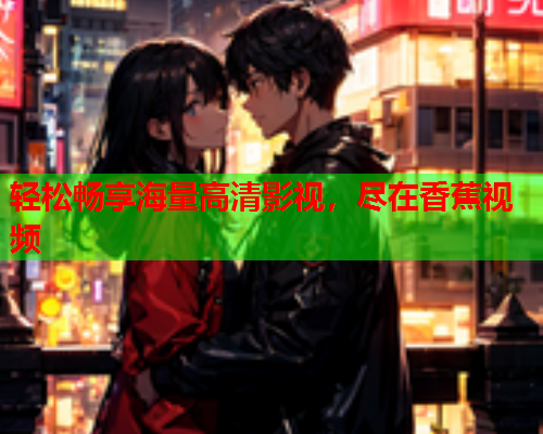 轻松畅享海量高清影视，尽在香蕉视频