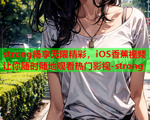 strong畅享无限精彩，iOS香蕉视频让你随时随地观看热门影视-strong