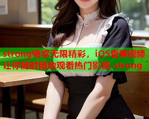 strong畅享无限精彩，iOS香蕉视频让你随时随地观看热门影视-strong  第2张