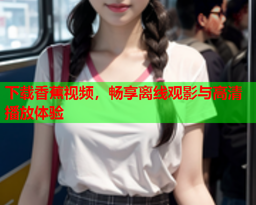 下载香蕉视频，畅享离线观影与高清播放体验  第2张