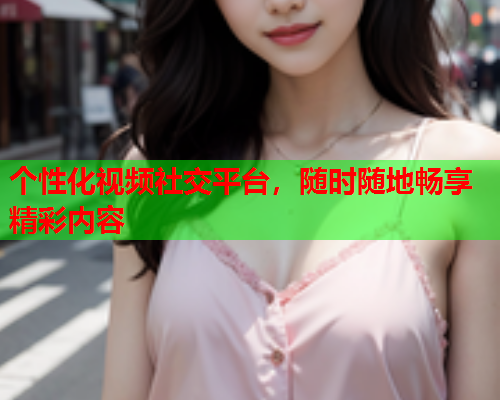 个性化视频社交平台，随时随地畅享精彩内容