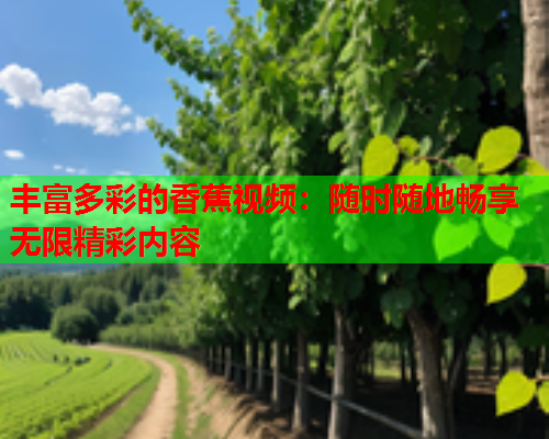 丰富多彩的香蕉视频：随时随地畅享无限精彩内容