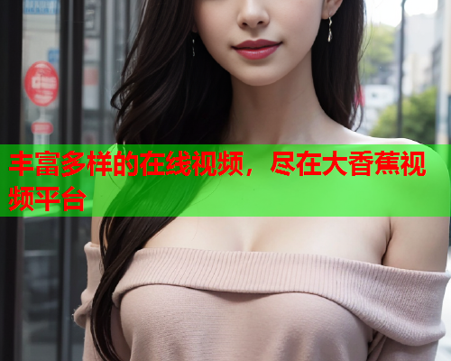 丰富多样的在线视频，尽在大香蕉视频平台
