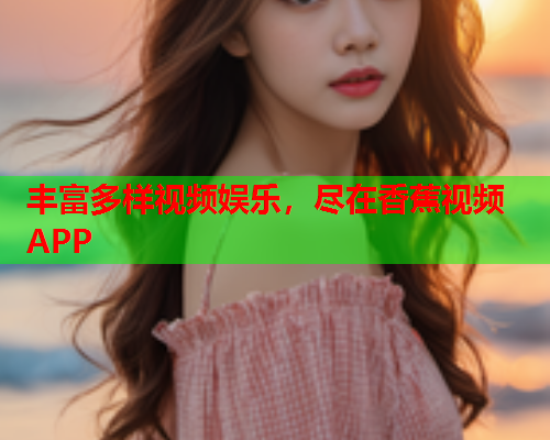 丰富多样视频娱乐，尽在香蕉视频APP