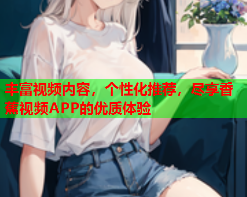 丰富视频内容，个性化推荐，尽享香蕉视频APP的优质体验