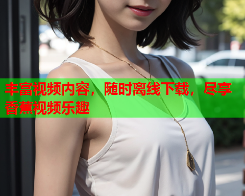丰富视频内容，随时离线下载，尽享香蕉视频乐趣