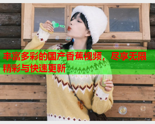 丰富多彩的国产香蕉视频，尽享无限精彩与快速更新