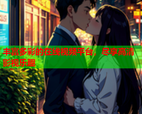 丰富多彩的在线视频平台，尽享高清影视乐趣