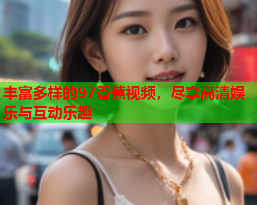 丰富多样的97香蕉视频，尽享高清娱乐与互动乐趣  第2张