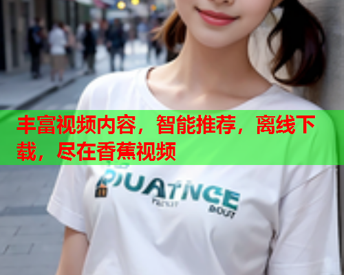 丰富视频内容，智能推荐，离线下载，尽在香蕉视频