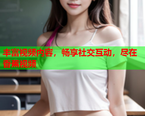 丰富视频内容，畅享社交互动，尽在香蕉视频  第2张