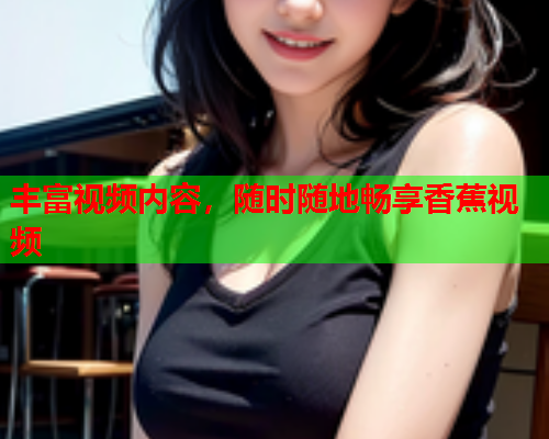 丰富视频内容，随时随地畅享香蕉视频