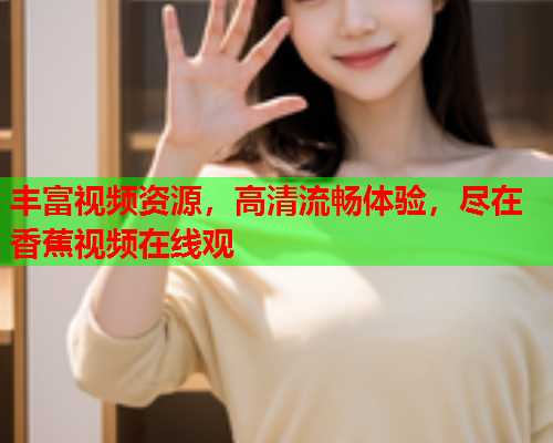 丰富视频资源，高清流畅体验，尽在香蕉视频在线观