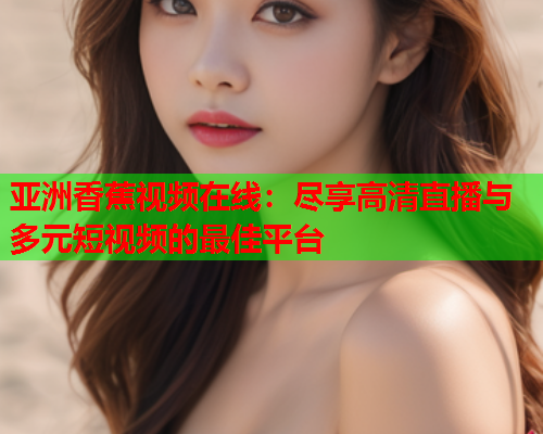 亚洲香蕉视频在线：尽享高清直播与多元短视频的最佳平台