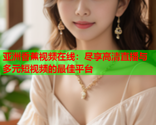 亚洲香蕉视频在线：尽享高清直播与多元短视频的最佳平台  第2张