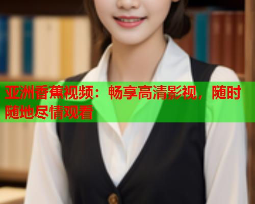 亚洲香蕉视频：畅享高清影视，随时随地尽情观看