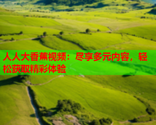 人人大香蕉视频：尽享多元内容，轻松获取精彩体验
