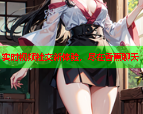 实时视频社交新体验，尽在香蕉聊天
