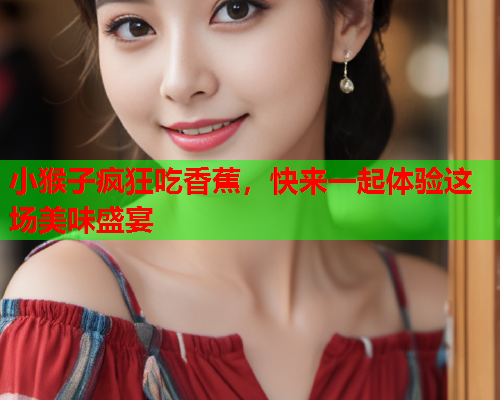 小猴子疯狂吃香蕉，快来一起体验这场美味盛宴