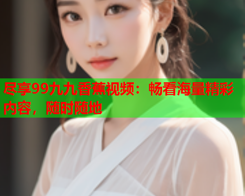 尽享99九九香蕉视频：畅看海量精彩内容，随时随地