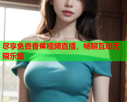 尽享免费香蕉视频直播，畅聊互动无限乐趣