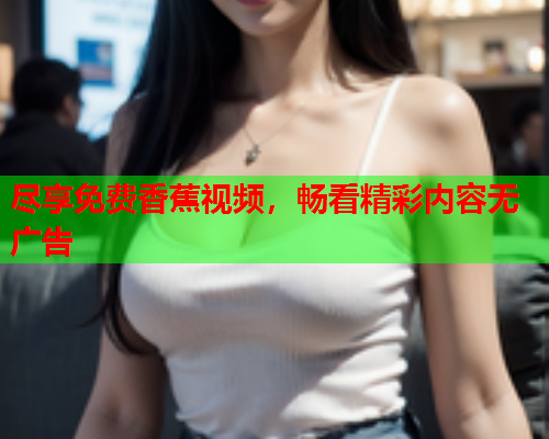尽享免费香蕉视频，畅看精彩内容无广告