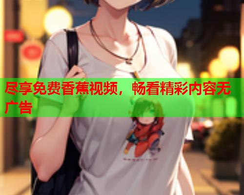 尽享免费香蕉视频，畅看精彩内容无广告  第2张