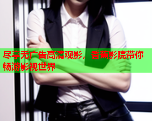 尽享无广告高清观影，香蕉影院带你畅游影视世界