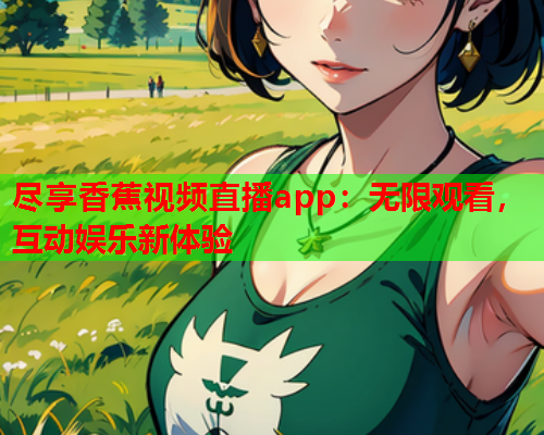 尽享香蕉视频直播app：无限观看，互动娱乐新体验