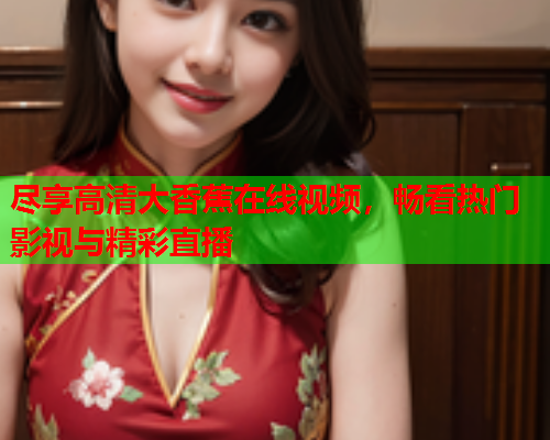 尽享高清大香蕉在线视频，畅看热门影视与精彩直播