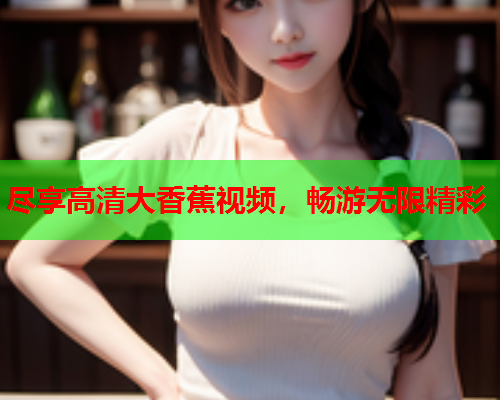 尽享高清大香蕉视频，畅游无限精彩
