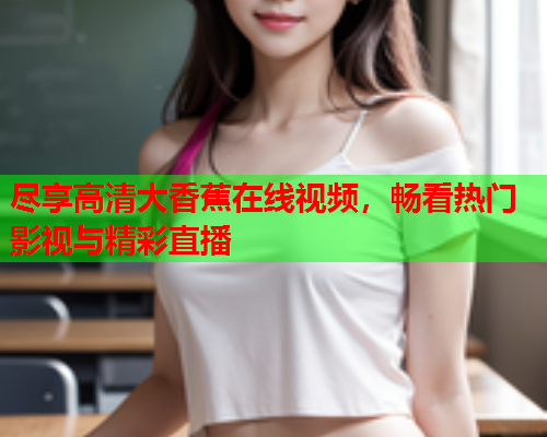 尽享高清大香蕉在线视频，畅看热门影视与精彩直播  第2张