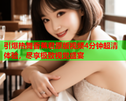 引爆热舞香蕉君原版视频4分钟超清体验，尽享极致视觉盛宴