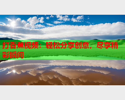 打香蕉视频：轻松分享创意，尽享精彩瞬间