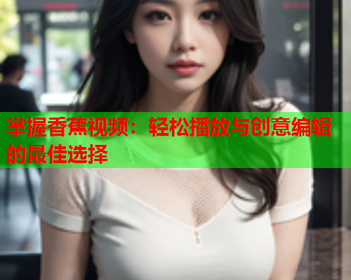 掌握香蕉视频：轻松播放与创意编辑的最佳选择