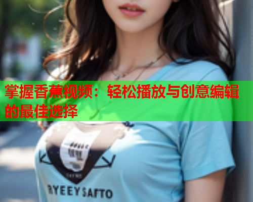 掌握香蕉视频：轻松播放与创意编辑的最佳选择  第2张
