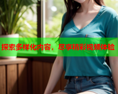 探索多样化内容，尽享精彩视频体验