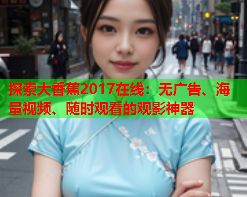 探索大香蕉2017在线：无广告、海量视频、随时观看的观影神器  第2张