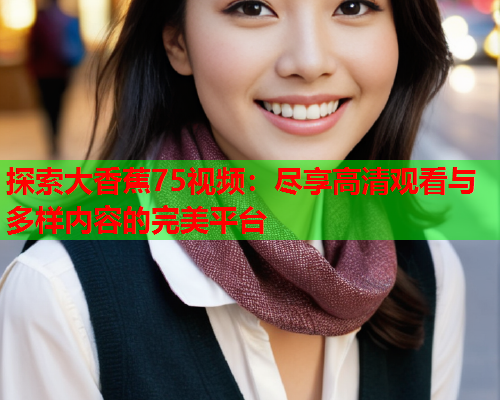 探索大香蕉75视频：尽享高清观看与多样内容的完美平台
