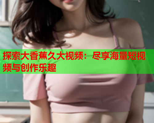 探索大香蕉久大视频：尽享海量短视频与创作乐趣