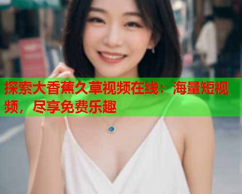 探索大香蕉久草视频在线：海量短视频，尽享免费乐趣