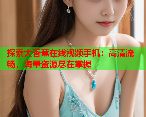 探索大香蕉在线视频手机：高清流畅，海量资源尽在掌握